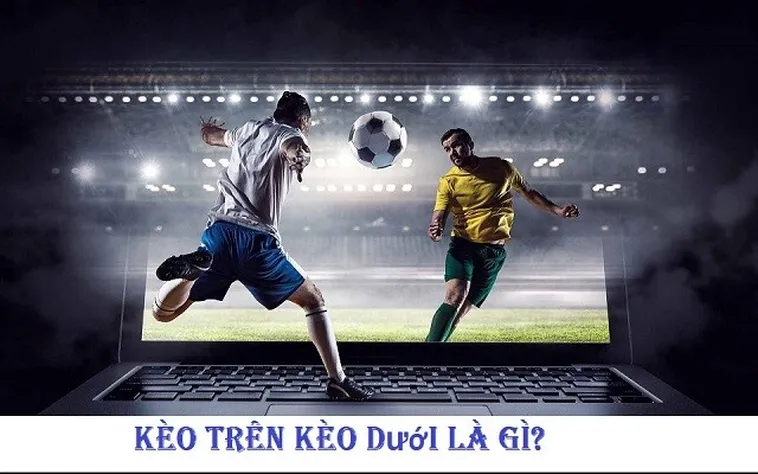 Phân Tích Chi Tiết Khái Niệm Kèo Trên Kèo Dưới Trong Bóng Đá